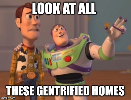 X, X Everywhere Meme | LOOK AT ALL THESE GENTRIFIED HOMES | image tagged in memes,x x everywhere | made w/ Imgflip meme maker