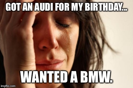 First World Problems | GOT AN AUDI FOR MY BIRTHDAY... WANTED A BMW. | image tagged in memes,first world problems | made w/ Imgflip meme maker
