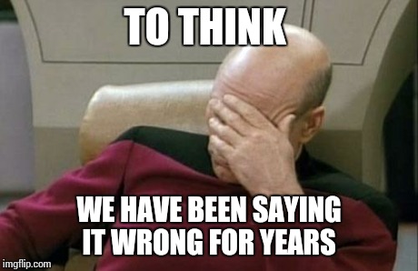 Captain Picard Facepalm Meme | TO THINK WE HAVE BEEN SAYING IT WRONG FOR YEARS | image tagged in memes,captain picard facepalm | made w/ Imgflip meme maker