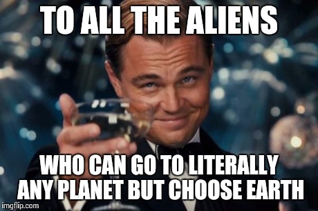 Leonardo Dicaprio Cheers Meme | TO ALL THE ALIENS WHO CAN GO TO LITERALLY ANY PLANET BUT CHOOSE EARTH | image tagged in memes,leonardo dicaprio cheers | made w/ Imgflip meme maker