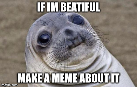 Awkward Moment Sealion Meme | IF IM BEATIFUL MAKE A MEME ABOUT IT | image tagged in memes,awkward moment sealion | made w/ Imgflip meme maker