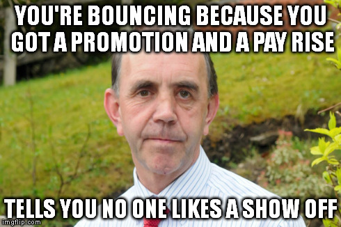 Hyper-critical dad | YOU'RE BOUNCING BECAUSE YOU GOT A PROMOTION AND A PAY RISE TELLS YOU NO ONE LIKES A SHOW OFF | image tagged in memes,parents,dad,hypocrite | made w/ Imgflip meme maker