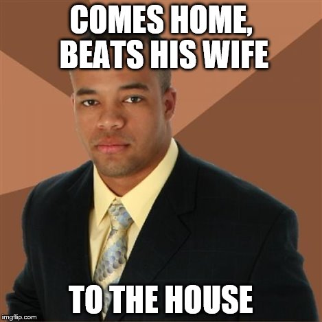COMES HOME, BEATS HIS WIFE TO THE HOUSE | made w/ Imgflip meme maker