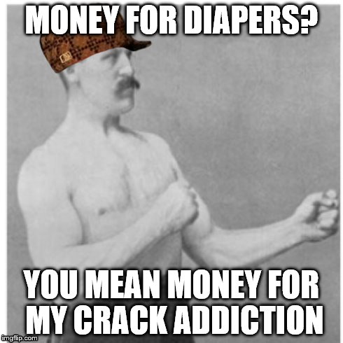 I really hope you guys like this! | MONEY FOR DIAPERS? YOU MEAN MONEY FOR MY CRACK ADDICTION | image tagged in memes,overly manly man,scumbag | made w/ Imgflip meme maker