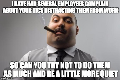 Scumbag Boss Meme | I HAVE HAD SEVERAL EMPLOYEES COMPLAIN ABOUT YOUR TICS DISTRACTING THEM FROM WORK SO CAN YOU TRY NOT TO DO THEM AS MUCH AND BE A LITTLE MORE  | image tagged in memes,scumbag boss,AdviceAnimals | made w/ Imgflip meme maker