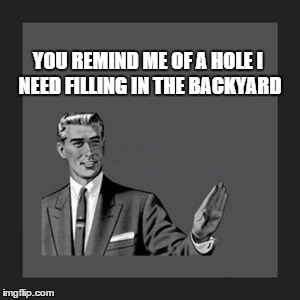 For Stupid People | YOU REMIND ME OF A HOLE I NEED FILLING IN THE BACKYARD | image tagged in memes,kill yourself guy,stupid people,hole,backyard,bury idiots | made w/ Imgflip meme maker