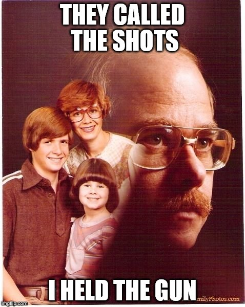 Vengeance Dad Meme | THEY CALLED THE SHOTS I HELD THE GUN | image tagged in memes,vengeance dad | made w/ Imgflip meme maker