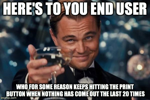 Leonardo Dicaprio Cheers Meme | HERE'S TO YOU END USER WHO FOR SOME REASON KEEPS HITTING THE PRINT BUTTON WHEN NOTHING HAS COME OUT THE LAST 20 TIMES | image tagged in memes,leonardo dicaprio cheers | made w/ Imgflip meme maker