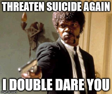 Say That Again I Dare You Meme | THREATEN SUICIDE AGAIN I DOUBLE DARE YOU | image tagged in memes,say that again i dare you | made w/ Imgflip meme maker