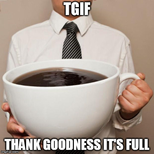 giant coffee | TGIF THANK GOODNESS IT'S FULL | image tagged in giant coffee | made w/ Imgflip meme maker