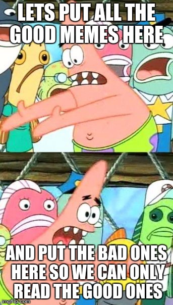 Put It Somewhere Else Patrick | LETS PUT ALL THE GOOD MEMES HERE AND PUT THE BAD ONES HERE SO WE CAN ONLY READ THE GOOD ONES | image tagged in memes,put it somewhere else patrick | made w/ Imgflip meme maker