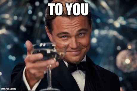 Leonardo Dicaprio Cheers Meme | TO YOU | image tagged in memes,leonardo dicaprio cheers | made w/ Imgflip meme maker