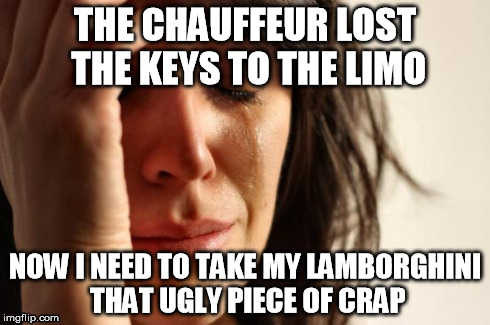 Rich | THE CHAUFFEUR LOST THE KEYS TO THE LIMO NOW I NEED TO TAKE MY LAMBORGHINI THAT UGLY PIECE OF CRAP | image tagged in memes,first world problems,rich | made w/ Imgflip meme maker