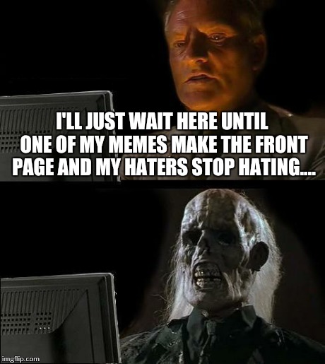 I'll Just Wait Here | I'LL JUST WAIT HERE UNTIL ONE OF MY MEMES MAKE THE FRONT PAGE AND MY HATERS STOP HATING.... | image tagged in memes,ill just wait here | made w/ Imgflip meme maker