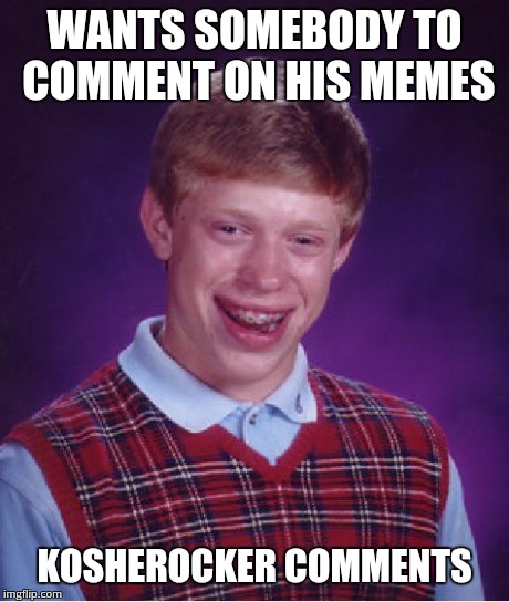 Bad Luck Brian Meme | WANTS SOMEBODY TO COMMENT ON HIS MEMES KOSHEROCKER COMMENTS | image tagged in memes,bad luck brian | made w/ Imgflip meme maker