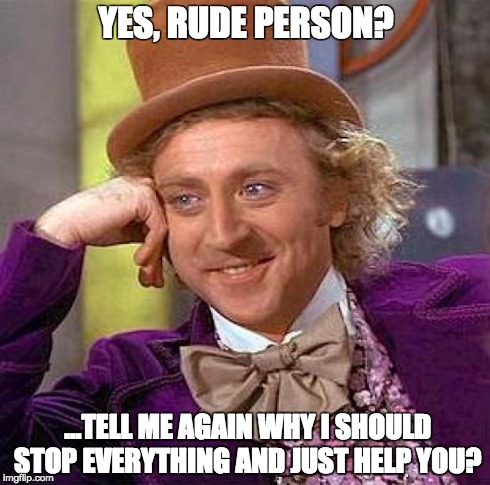 Creepy Condescending Wonka Meme | YES, RUDE PERSON? ...TELL ME AGAIN WHY I SHOULD STOP EVERYTHING AND JUST HELP YOU? | image tagged in memes,creepy condescending wonka | made w/ Imgflip meme maker