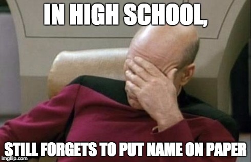 Captain Picard Facepalm | IN HIGH SCHOOL, STILL FORGETS TO PUT NAME ON PAPER | image tagged in memes,captain picard facepalm | made w/ Imgflip meme maker