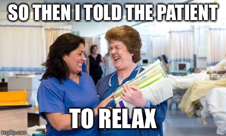 laughing nurse | SO THEN I TOLD THE PATIENT TO RELAX | image tagged in laughing nurse | made w/ Imgflip meme maker