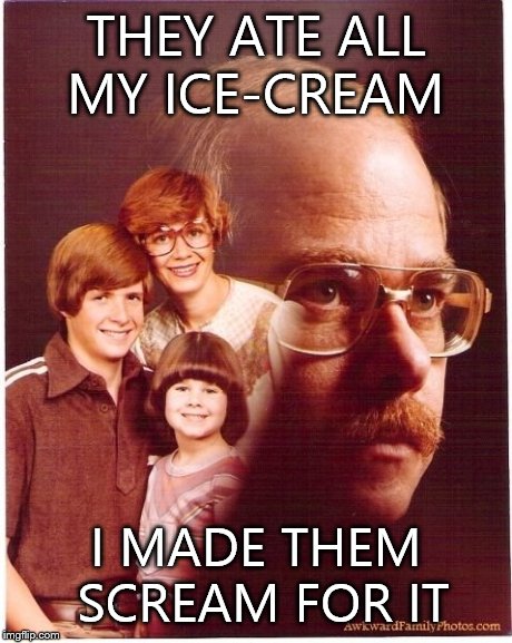 Vengeance Dad Meme | THEY ATE ALL MY ICE-CREAM I MADE THEM SCREAM FOR IT | image tagged in memes,vengeance dad | made w/ Imgflip meme maker