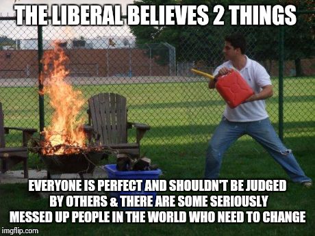 Liberal Fire department  | THE LIBERAL BELIEVES 2 THINGS EVERYONE IS PERFECT AND SHOULDN'T BE JUDGED BY OTHERS & THERE ARE SOME SERIOUSLY MESSED UP PEOPLE IN THE WORLD | image tagged in liberal fire department | made w/ Imgflip meme maker