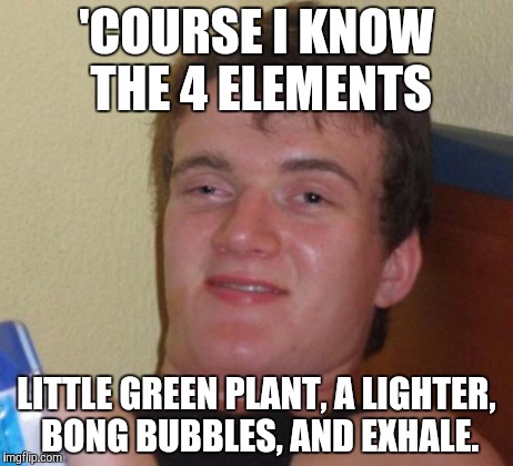 Earth, Fire, Water, and Air | 'COURSE I KNOW THE 4 ELEMENTS LITTLE GREEN PLANT, A LIGHTER, BONG BUBBLES, AND EXHALE. | image tagged in memes,10 guy | made w/ Imgflip meme maker
