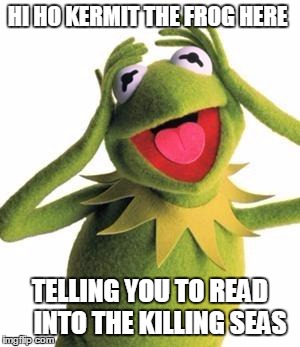 kermit | HI HO KERMIT THE FROG HERE TELLING YOU TO READ   INTO THE KILLING SEAS | image tagged in kermit | made w/ Imgflip meme maker