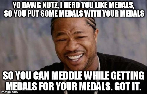 Yo Dawg Heard You Meme | YO DAWG NUTZ, I HERD YOU LIKE MEDALS, SO YOU PUT SOME MEDALS WITH YOUR MEDALS SO YOU CAN MEDDLE WHILE GETTING MEDALS FOR YOUR MEDALS. GOT IT | image tagged in memes,yo dawg heard you | made w/ Imgflip meme maker