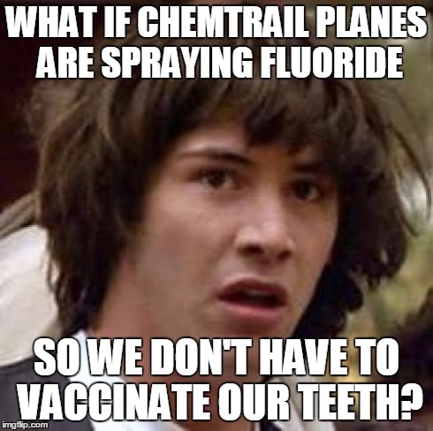 Dental conspiracy | WHAT IF CHEMTRAIL PLANES ARE SPRAYING FLUORIDE SO WE DON'T HAVE TO VACCINATE OUR TEETH? | image tagged in memes,conspiracy keanu,conspiracy theory,fluoride,chemtrail,vaccinations | made w/ Imgflip meme maker