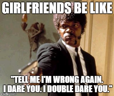 Say That Again I Dare You | GIRLFRIENDS BE LIKE "TELL ME I'M WRONG AGAIN. I DARE YOU. I DOUBLE DARE YOU." | image tagged in memes,say that again i dare you | made w/ Imgflip meme maker