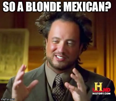 Ancient Aliens Meme | SO A BLONDE MEXICAN? | image tagged in memes,ancient aliens | made w/ Imgflip meme maker