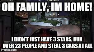 gta 5 michael | OH FAMILY, IM HOME! I DIDN'T JUST HAVE 3 STARS, RUN OVER 23 PEOPLE AND STEAL 3 CARS AT ALL | image tagged in gta 5,gta,best | made w/ Imgflip meme maker