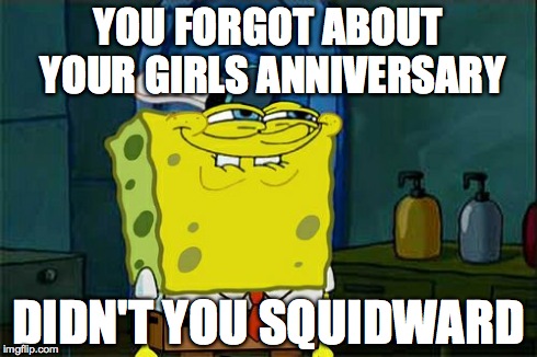 Don't You Squidward | YOU FORGOT ABOUT YOUR GIRLS ANNIVERSARY DIDN'T YOU SQUIDWARD | image tagged in memes,dont you squidward | made w/ Imgflip meme maker