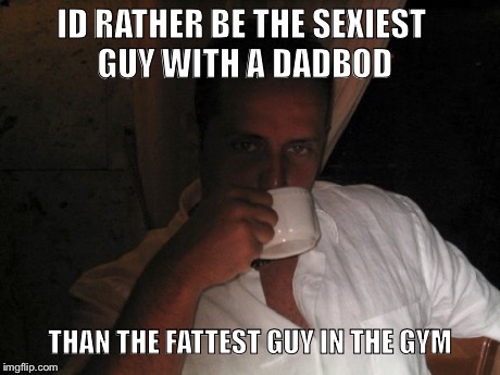 Dadbod | ID RATHER BE THE SEXIEST GUY WITH A DADBOD THAN THE FATTEST GUY IN THE GYM | image tagged in fat | made w/ Imgflip meme maker