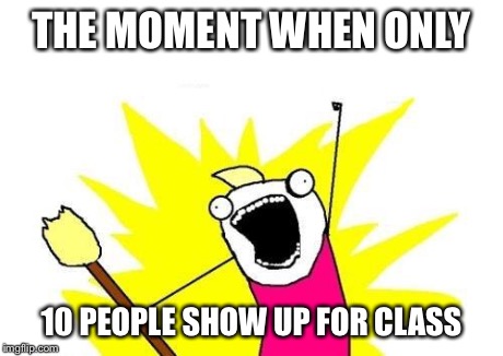 X All The Y | THE MOMENT WHEN ONLY 10 PEOPLE SHOW UP FOR CLASS | image tagged in memes,x all the y | made w/ Imgflip meme maker
