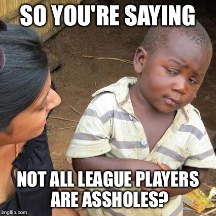 Third World Skeptical Kid Meme | SO YOU'RE SAYING NOT ALL LEAGUE PLAYERS ARE ASSHOLES? | image tagged in memes,third world skeptical kid | made w/ Imgflip meme maker