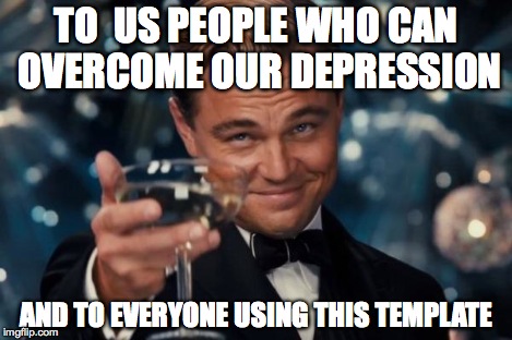 Leonardo Dicaprio Cheers Meme | TO  US PEOPLE WHO CAN OVERCOME OUR DEPRESSION AND TO EVERYONE USING THIS TEMPLATE | image tagged in memes,leonardo dicaprio cheers | made w/ Imgflip meme maker