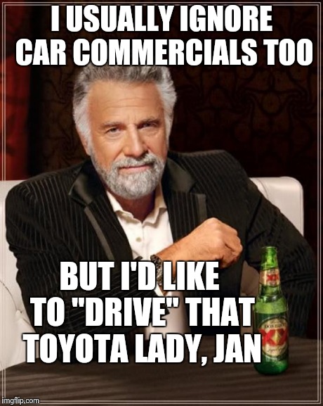 The Most Interesting Man In The World Meme | I USUALLY IGNORE CAR COMMERCIALS TOO BUT I'D LIKE TO "DRIVE" THAT TOYOTA LADY, JAN | image tagged in memes,the most interesting man in the world | made w/ Imgflip meme maker