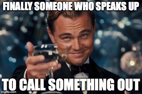 Leonardo Dicaprio Cheers Meme | FINALLY SOMEONE WHO SPEAKS UP TO CALL SOMETHING OUT | image tagged in memes,leonardo dicaprio cheers | made w/ Imgflip meme maker