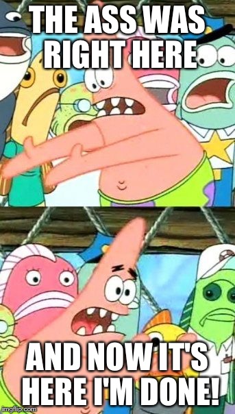 Put It Somewhere Else Patrick | THE ASS WAS RIGHT HERE AND NOW IT'S HERE I'M DONE! | image tagged in memes,put it somewhere else patrick | made w/ Imgflip meme maker