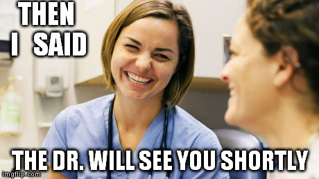 THEN I   SAID THE DR. WILL SEE YOU SHORTLY | image tagged in nurse laughing | made w/ Imgflip meme maker
