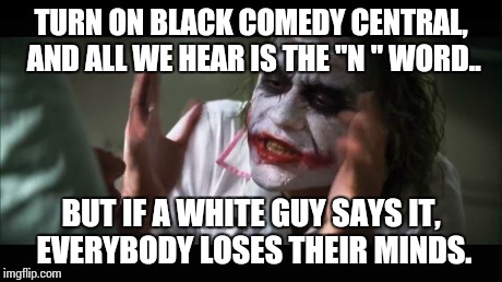 And everybody loses their minds | TURN ON BLACK COMEDY CENTRAL, AND ALL WE HEAR IS THE "N " WORD.. BUT IF A WHITE GUY SAYS IT, EVERYBODY LOSES THEIR MINDS. | image tagged in memes,and everybody loses their minds | made w/ Imgflip meme maker