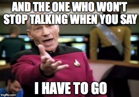 Picard Wtf Meme | AND THE ONE WHO WON'T STOP TALKING WHEN YOU SAY I HAVE TO GO | image tagged in memes,picard wtf | made w/ Imgflip meme maker