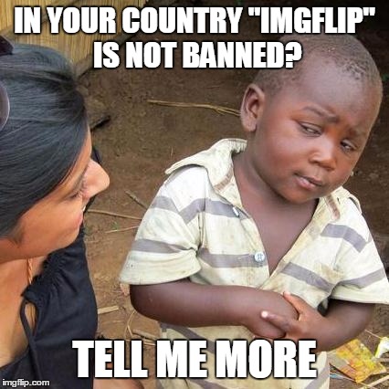 Third World Skeptical Kid | IN YOUR COUNTRY "IMGFLIP" IS NOT BANNED? TELL ME MORE | image tagged in memes,third world skeptical kid | made w/ Imgflip meme maker