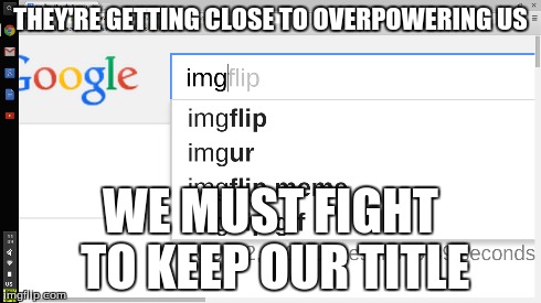 This Means WAR. | THEY'RE GETTING CLOSE TO OVERPOWERING US WE MUST FIGHT TO KEEP OUR TITLE | image tagged in memes,imgflip,imgur,war | made w/ Imgflip meme maker
