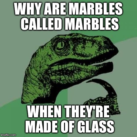 Philosoraptor | WHY ARE MARBLES CALLED MARBLES WHEN THEY'RE MADE OF GLASS | image tagged in memes,philosoraptor | made w/ Imgflip meme maker