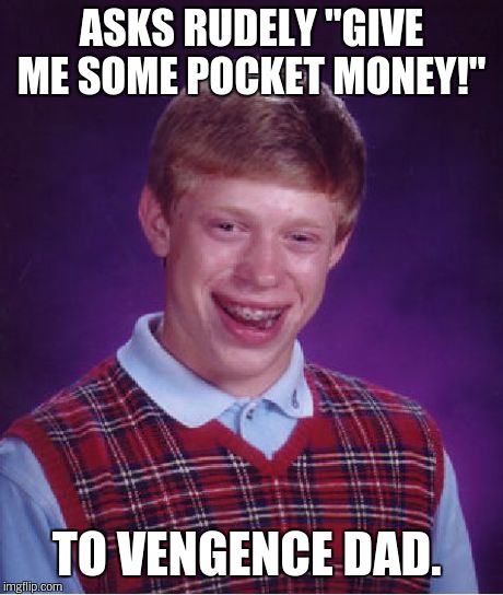 Bad Luck Brian Meme | ASKS RUDELY "GIVE ME SOME POCKET MONEY!" TO VENGENCE DAD. | image tagged in memes,bad luck brian | made w/ Imgflip meme maker