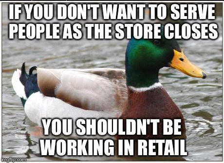 Actual Advice Mallard | IF YOU DON'T WANT TO SERVE PEOPLE AS THE STORE CLOSES YOU SHOULDN'T BE WORKING IN RETAIL | image tagged in memes,actual advice mallard,AdviceAnimals | made w/ Imgflip meme maker