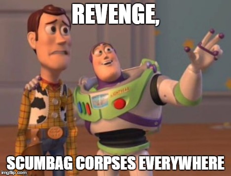 X, X Everywhere | REVENGE, SCUMBAG CORPSES EVERYWHERE | image tagged in memes,x x everywhere | made w/ Imgflip meme maker