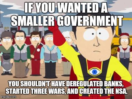 Captain Hindsight Meme | IF YOU WANTED A SMALLER GOVERNMENT YOU SHOULDN'T HAVE DEREGULATED BANKS, STARTED THREE WARS, AND CREATED THE NSA. | image tagged in memes,captain hindsight | made w/ Imgflip meme maker
