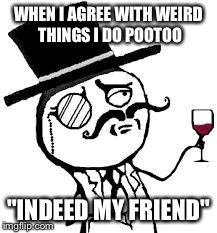 (original) Indeed | WHEN I AGREE WITH WEIRD THINGS I DO POOTOO "INDEED MY FRIEND" | image tagged in original indeed | made w/ Imgflip meme maker